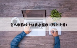 张家口怎么制作线上烧香小程序（线上上香）