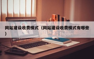 张家口网站建设收费模式（网站建设收费模式有哪些）