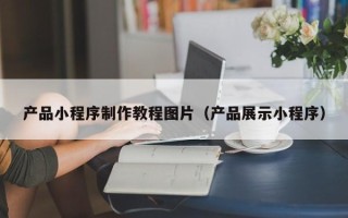 张家口产品小程序制作教程图片（产品展示小程序）