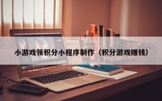 张家口小游戏领积分小程序制作（积分游戏赚钱）