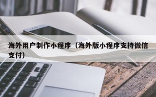 张家口海外用户制作小程序（海外版小程序支持微信支付）