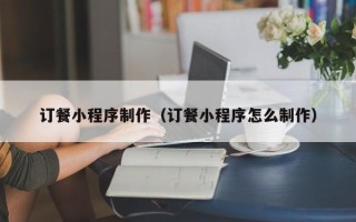 张家口订餐小程序制作（订餐小程序怎么制作）