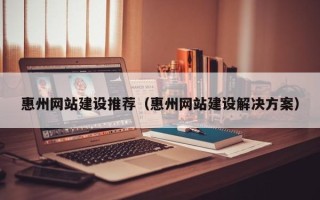 张家口惠州网站建设推荐（惠州网站建设解决方案）