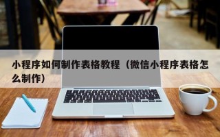 张家口小程序如何制作表格教程（微信小程序表格怎么制作）