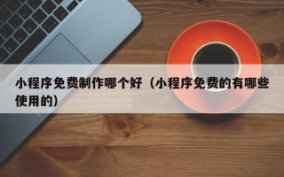 张家口小程序免费制作哪个好（小程序免费的有哪些使用的）