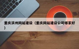 张家口重庆滨州网站建设（重庆网站建设公司哪家好）