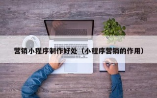 张家口营销小程序制作好处（小程序营销的作用）