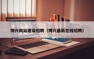 张家口博兴网站建设招聘（博兴最新在线招聘）