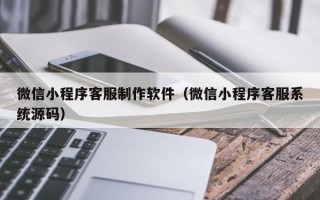 张家口微信小程序客服制作软件（微信小程序客服系统源码）