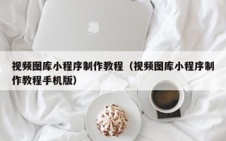 张家口视频图库小程序制作教程（视频图库小程序制作教程手机版）