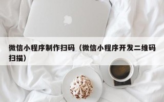 张家口微信小程序制作扫码（微信小程序开发二维码扫描）