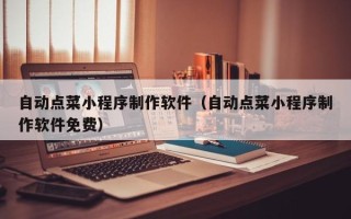 张家口自动点菜小程序制作软件（自动点菜小程序制作软件免费）