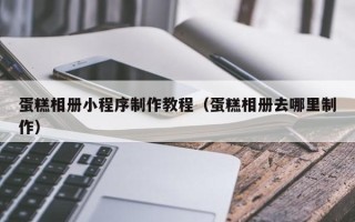 张家口蛋糕相册小程序制作教程（蛋糕相册去哪里制作）